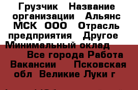 Грузчик › Название организации ­ Альянс-МСК, ООО › Отрасль предприятия ­ Другое › Минимальный оклад ­ 40 000 - Все города Работа » Вакансии   . Псковская обл.,Великие Луки г.